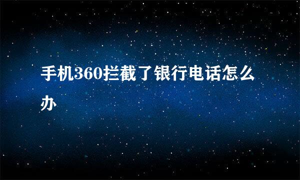 手机360拦截了银行电话怎么办