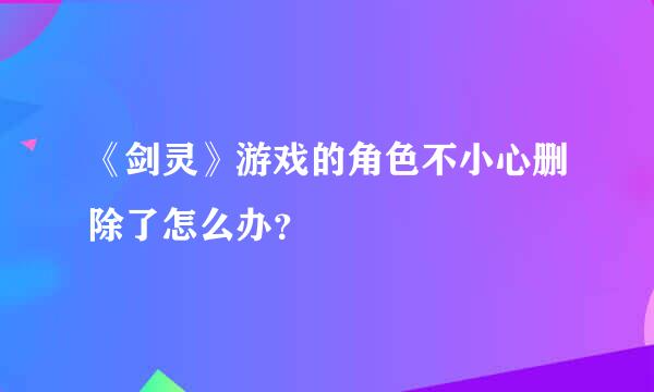 《剑灵》游戏的角色不小心删除了怎么办？