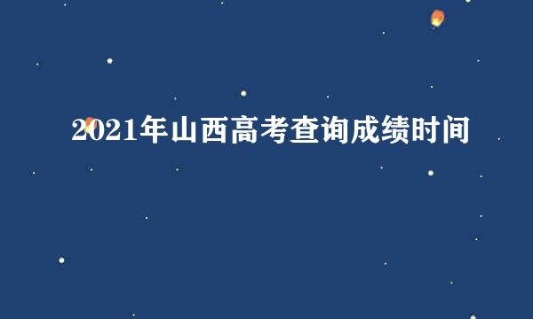 2021年山西高考查询成绩时间