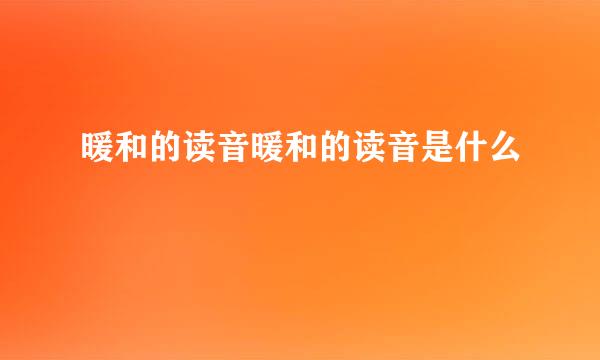 暖和的读音暖和的读音是什么