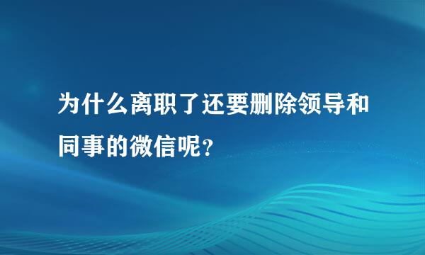 为什么离职了还要删除领导和同事的微信呢？