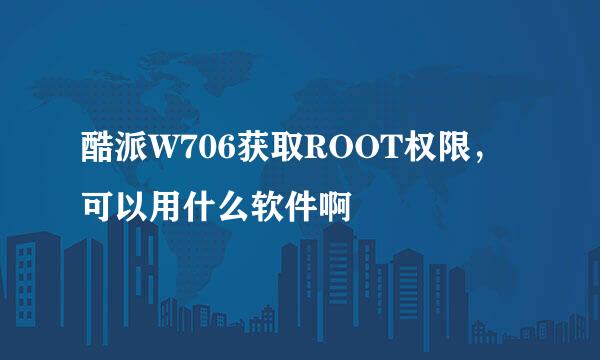 酷派W706获取ROOT权限，可以用什么软件啊