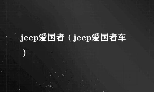 jeep爱国者（jeep爱国者车）