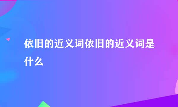 依旧的近义词依旧的近义词是什么