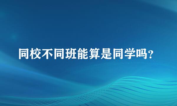 同校不同班能算是同学吗？