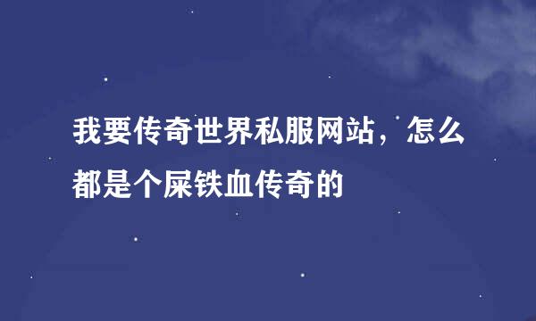 我要传奇世界私服网站，怎么都是个屎铁血传奇的