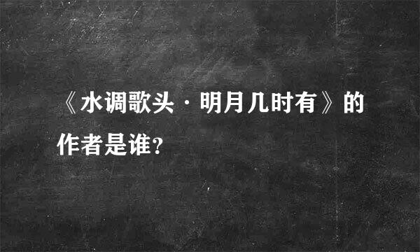 《水调歌头·明月几时有》的作者是谁？