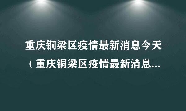 重庆铜梁区疫情最新消息今天（重庆铜梁区疫情最新消息今天封城了）