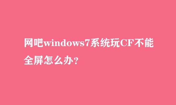 网吧windows7系统玩CF不能全屏怎么办？