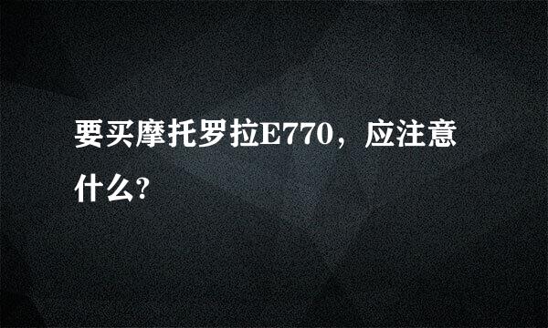 要买摩托罗拉E770，应注意什么?