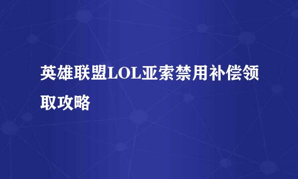 英雄联盟LOL亚索禁用补偿领取攻略