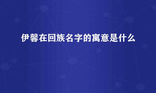 伊馨在回族名字的寓意是什么