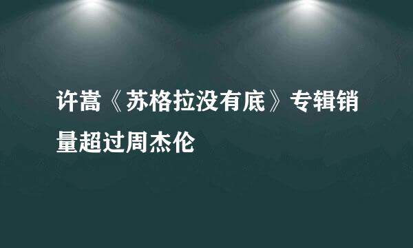 许嵩《苏格拉没有底》专辑销量超过周杰伦