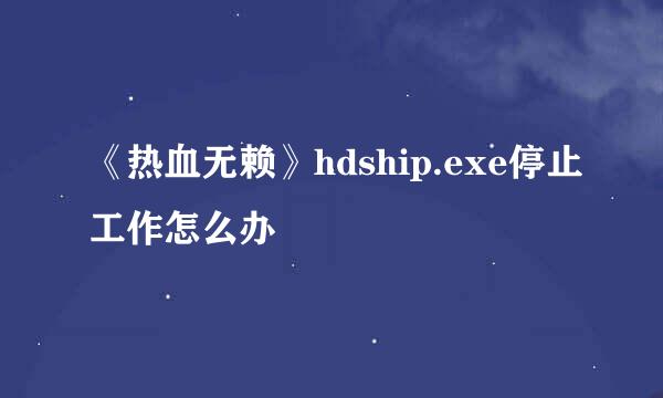 《热血无赖》hdship.exe停止工作怎么办