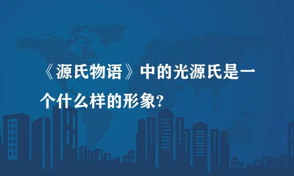 《源氏物语》中的光源氏是一个什么样的形象?