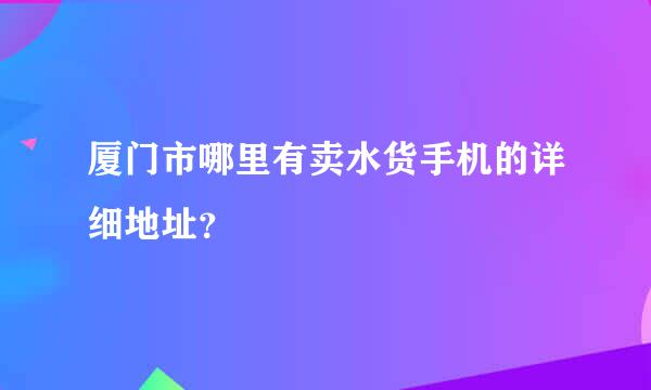 厦门市哪里有卖水货手机的详细地址？