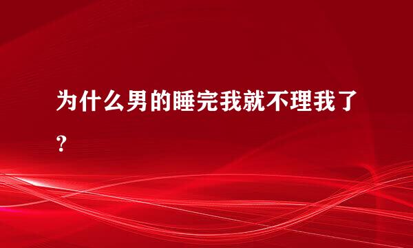 为什么男的睡完我就不理我了？