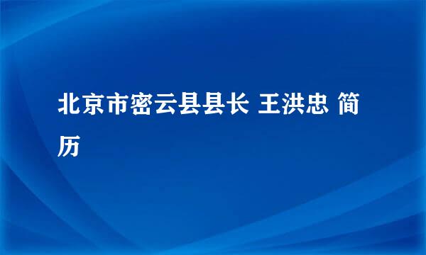 北京市密云县县长 王洪忠 简历