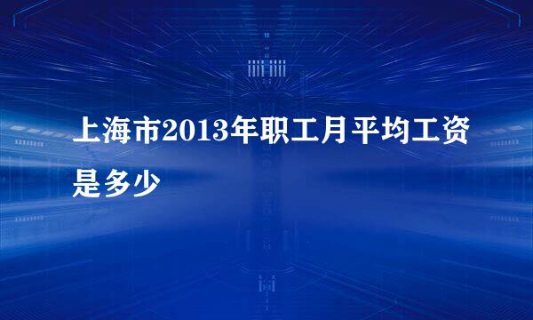 上海市2013年职工月平均工资是多少