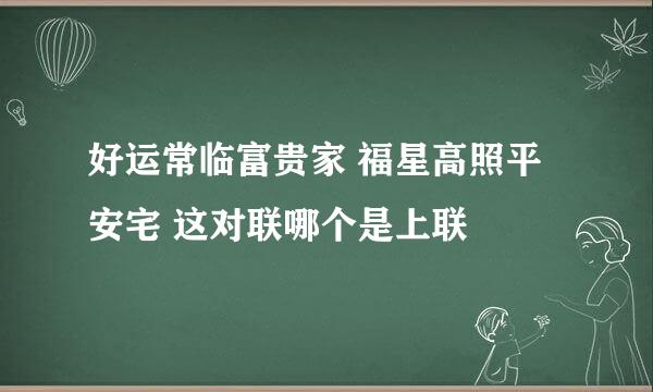 好运常临富贵家 福星高照平安宅 这对联哪个是上联