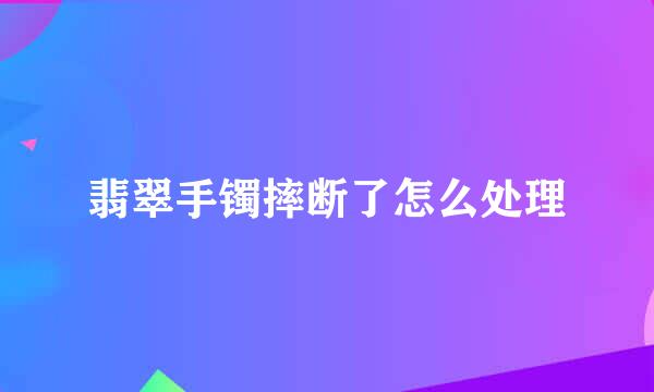 翡翠手镯摔断了怎么处理