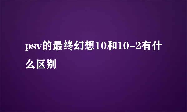 psv的最终幻想10和10-2有什么区别