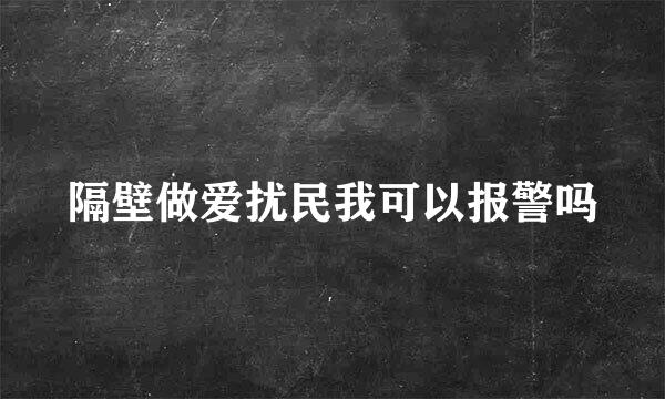 隔壁做爱扰民我可以报警吗