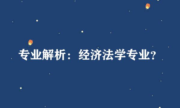 专业解析：经济法学专业？