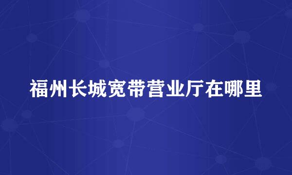 福州长城宽带营业厅在哪里