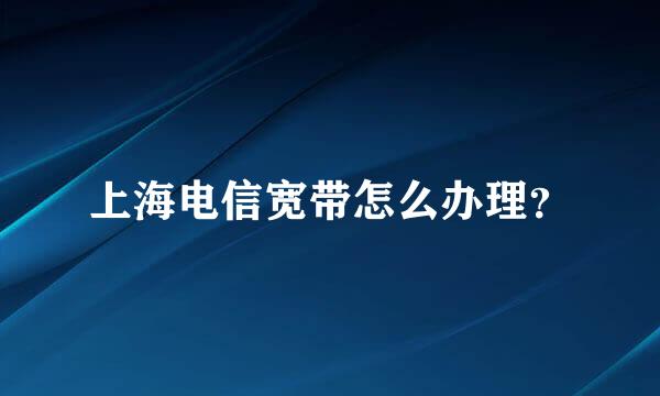 上海电信宽带怎么办理？