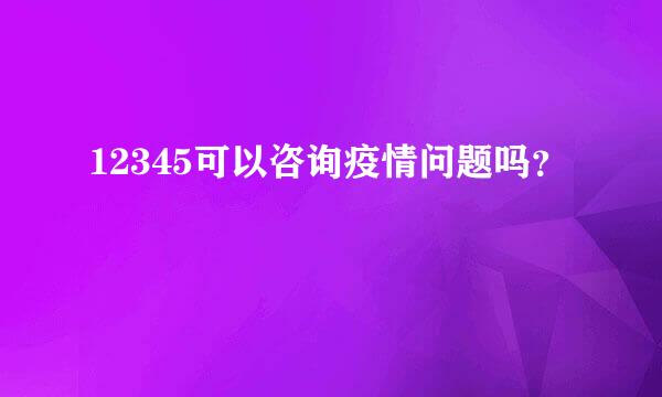 12345可以咨询疫情问题吗？