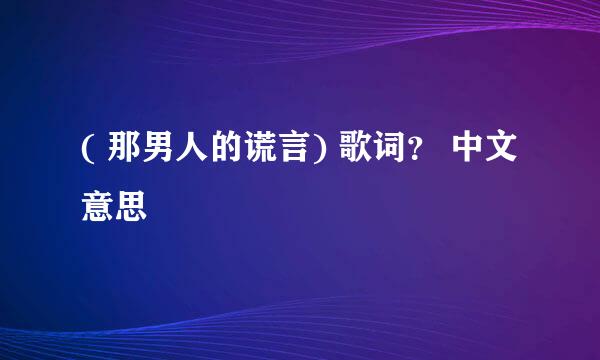 ( 那男人的谎言) 歌词？ 中文意思