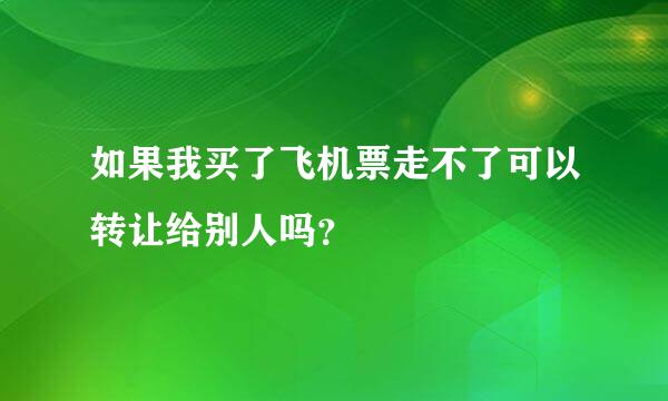 如果我买了飞机票走不了可以转让给别人吗？