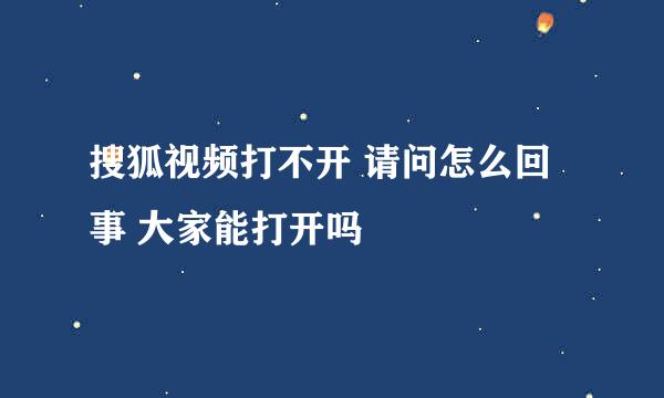 搜狐视频打不开 请问怎么回事 大家能打开吗