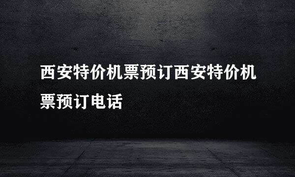 西安特价机票预订西安特价机票预订电话