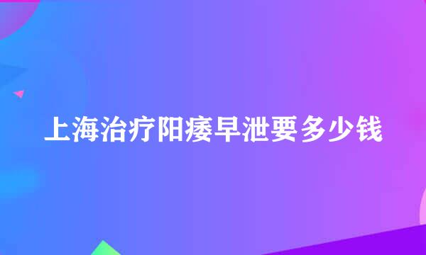 上海治疗阳痿早泄要多少钱