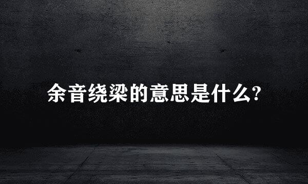 余音绕梁的意思是什么?