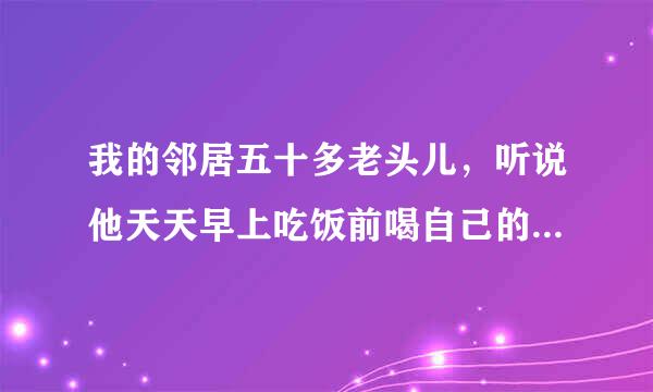 我的邻居五十多老头儿，听说他天天早上吃饭前喝自己的起床后的第一泡尿；说可以治很多病；真的有效果吗？