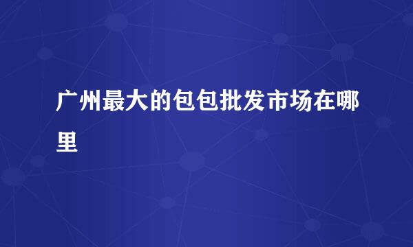 广州最大的包包批发市场在哪里