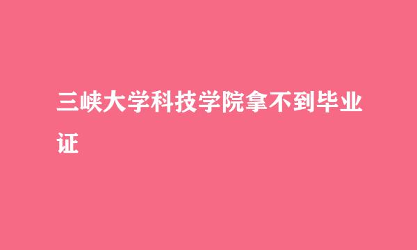 三峡大学科技学院拿不到毕业证