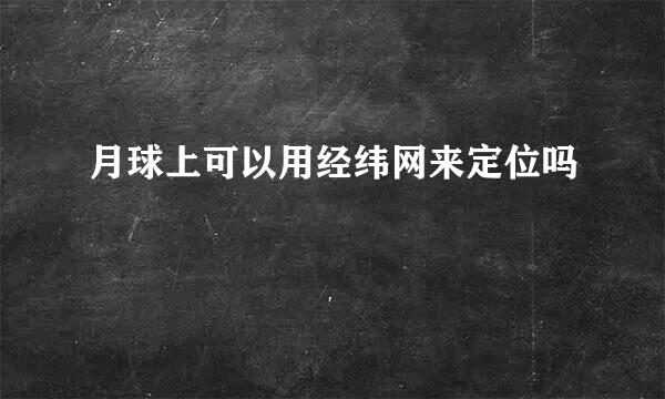 月球上可以用经纬网来定位吗