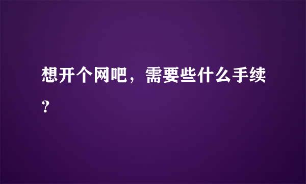 想开个网吧，需要些什么手续？