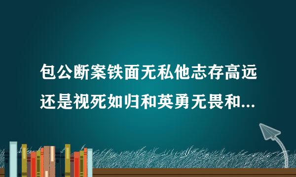 包公断案铁面无私他志存高远还是视死如归和英勇无畏和刚正不阿大义灭亲的故事？