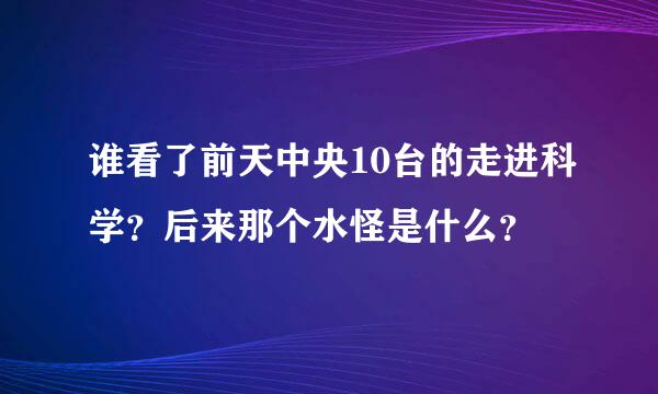 谁看了前天中央10台的走进科学？后来那个水怪是什么？