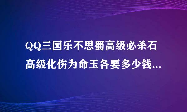 QQ三国乐不思蜀高级必杀石高级化伤为命玉各要多少钱？用哪个好？