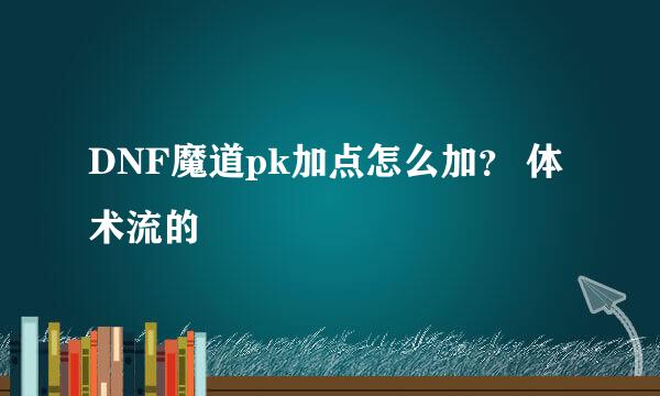 DNF魔道pk加点怎么加？ 体术流的