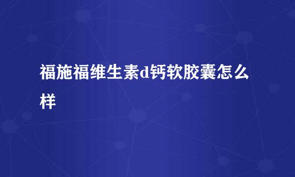 福施福维生素d钙软胶囊怎么样