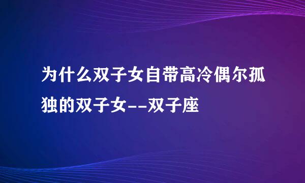 为什么双子女自带高冷偶尔孤独的双子女--双子座