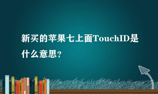 新买的苹果七上面TouchID是什么意思？