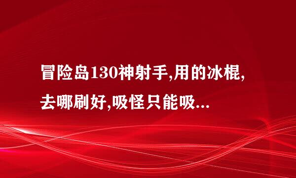 冒险岛130神射手,用的冰棍,去哪刷好,吸怪只能吸地图上一部分的怪,不知各位有没有好推荐,神木除外,谢谢